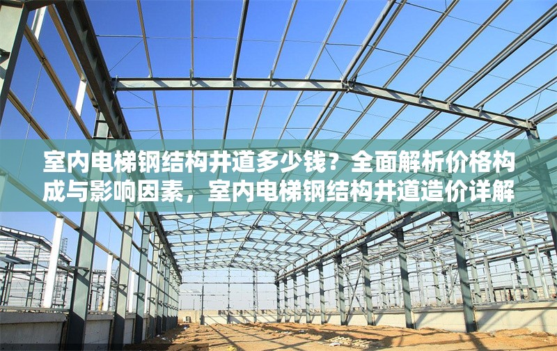 室內(nèi)電梯鋼結(jié)構(gòu)井道多少錢？全面解析價(jià)格構(gòu)成與影響因素，室內(nèi)電梯鋼結(jié)構(gòu)井道造價(jià)詳解，價(jià)格構(gòu)成與關(guān)鍵影響因素分析 行業(yè)新聞