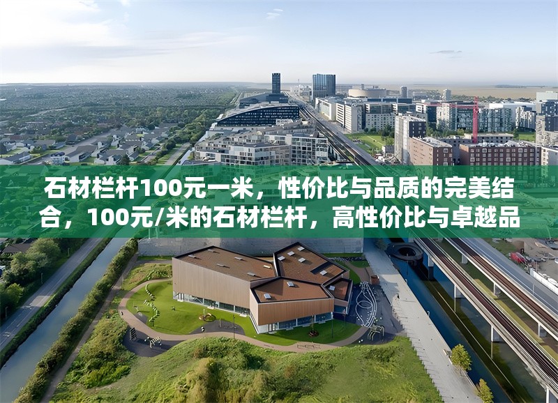 石材欄桿100元一米，性價比與品質的完美結合，100元/米的石材欄桿，高性價比與卓越品質的匠心之選