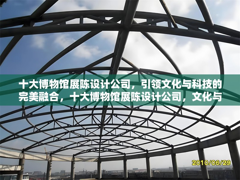 十大博物館展陳設計公司，引領文化與科技的完美融合，十大博物館展陳設計公司，文化與科技的創新融合典范