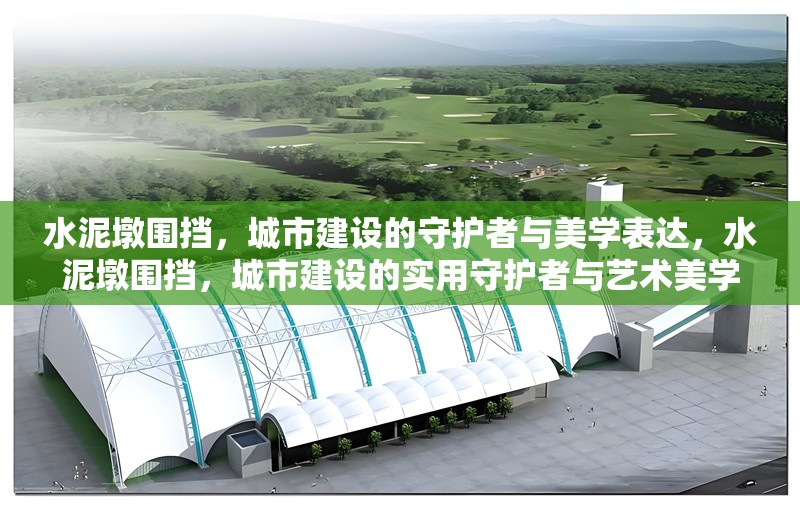 水泥墩圍擋，城市建設的守護者與美學表達，水泥墩圍擋，城市建設的實用守護者與藝術美學載體
