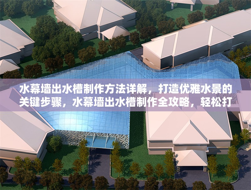 水幕墻出水槽制作方法詳解，打造優(yōu)雅水景的關(guān)鍵步驟，水幕墻出水槽制作全攻略，輕松打造優(yōu)雅水景的關(guān)鍵步驟