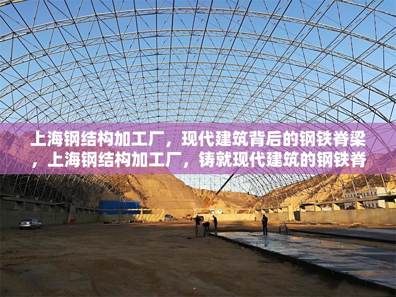 上海鋼結構加工廠，現代建筑背后的鋼鐵脊梁，上海鋼結構加工廠，鑄就現代建筑的鋼鐵脊梁