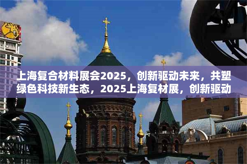 上海復(fù)合材料展會2025，創(chuàng)新驅(qū)動未來，共塑綠色科技新生態(tài)，2025上海復(fù)材展，創(chuàng)新驅(qū)動未來，共塑綠色科技新生態(tài)