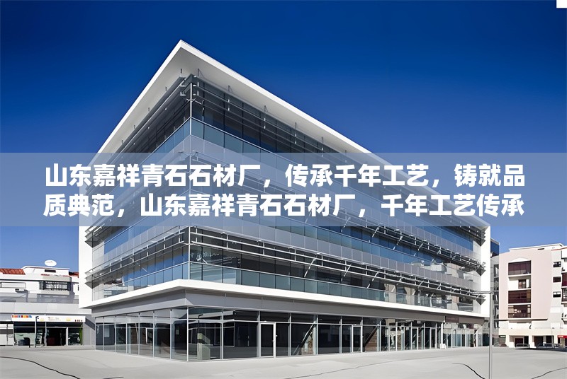 山東嘉祥青石石材廠，傳承千年工藝，鑄就品質(zhì)典范，山東嘉祥青石石材廠，千年工藝傳承，品質(zhì)典范鑄就