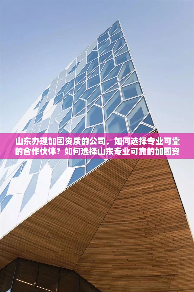 山東辦理加固資質的公司，如何選擇專業可靠的合作伙伴？如何選擇山東專業可靠的加固資質辦理公司？ 行業新聞