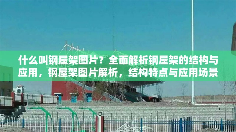 什么叫鋼屋架圖片？全面解析鋼屋架的結構與應用，鋼屋架圖片解析，結構特點與應用場景全揭秘 行業新聞
