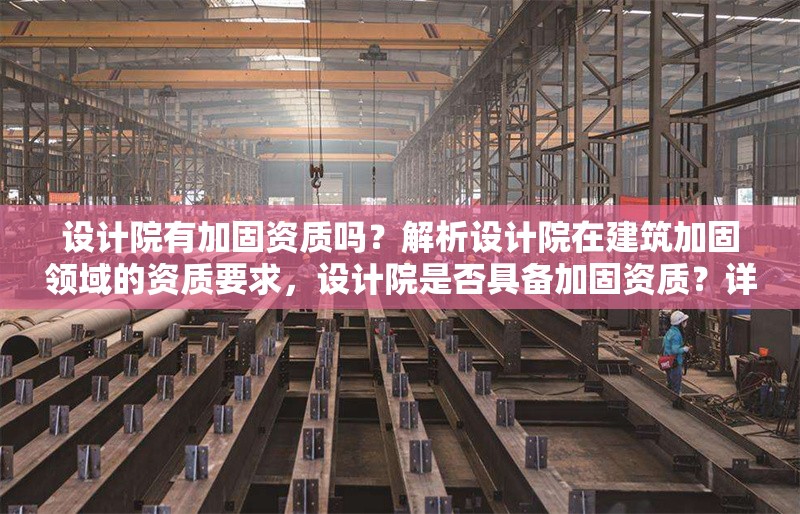 設(shè)計(jì)院有加固資質(zhì)嗎？解析設(shè)計(jì)院在建筑加固領(lǐng)域的資質(zhì)要求，設(shè)計(jì)院是否具備加固資質(zhì)？詳解建筑加固領(lǐng)域的資質(zhì)要求