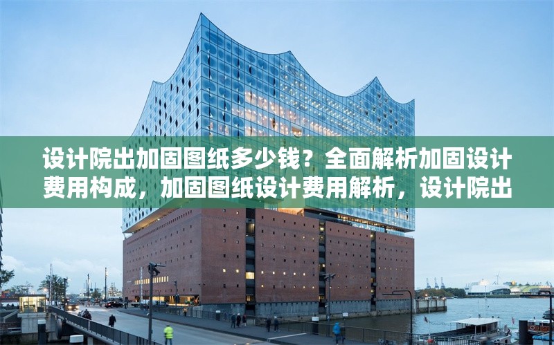 設計院出加固圖紙多少錢？全面解析加固設計費用構成，加固圖紙設計費用解析，設計院出圖價格及成本構成詳解 行業新聞