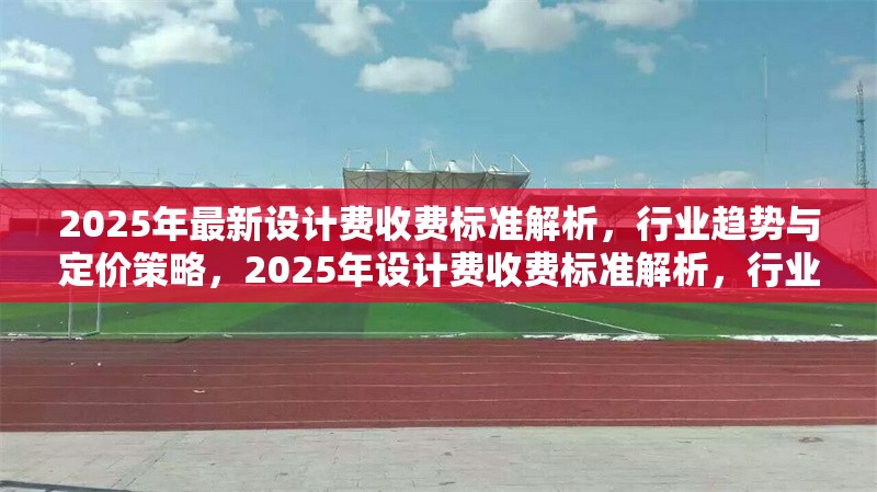 2025年最新設計費收費標準解析，行業趨勢與定價策略，2025年設計費收費標準解析，行業趨勢與定價策略指南