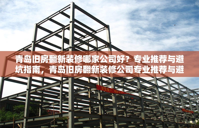 青島舊房翻新裝修哪家公司好？專業(yè)推薦與避坑指南，青島舊房翻新裝修公司專業(yè)推薦與避坑指南 行業(yè)新聞