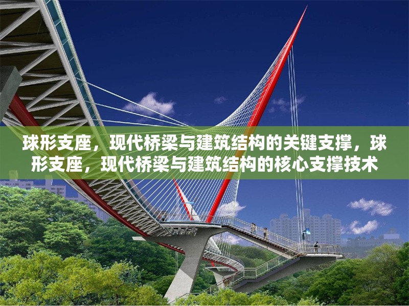 球形支座，現(xiàn)代橋梁與建筑結(jié)構(gòu)的關(guān)鍵支撐，球形支座，現(xiàn)代橋梁與建筑結(jié)構(gòu)的核心支撐技術(shù)