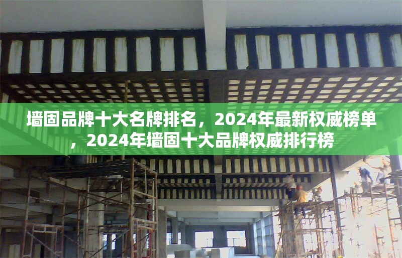 墻固品牌十大名牌排名，2024年最新權威榜單，2024年墻固十大品牌權威排行榜 行業新聞