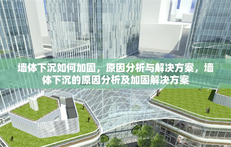 墻體下沉如何加固，原因分析與解決方案，墻體下沉的原因分析及加固解決方案