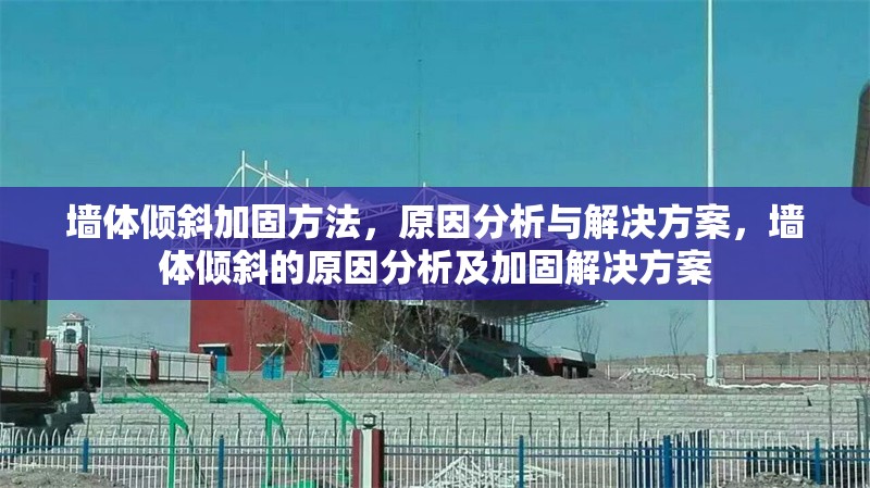墻體傾斜加固方法，原因分析與解決方案，墻體傾斜的原因分析及加固解決方案