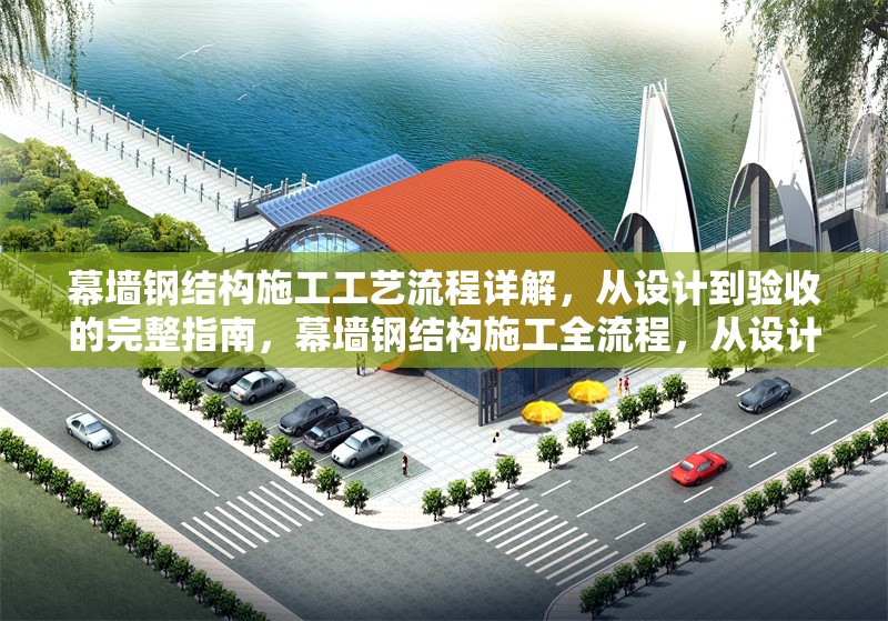 幕墻鋼結(jié)構(gòu)施工工藝流程詳解，從設(shè)計(jì)到驗(yàn)收的完整指南，幕墻鋼結(jié)構(gòu)施工全流程，從設(shè)計(jì)到驗(yàn)收