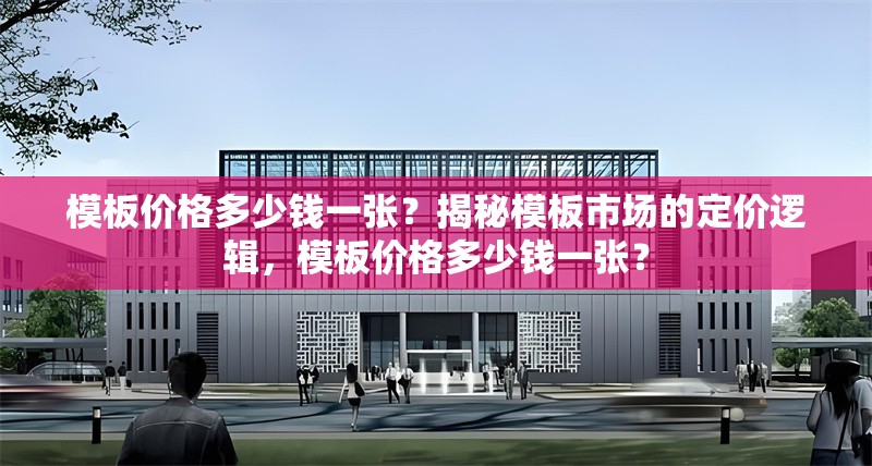 模板價格多少錢一張？揭秘模板市場的定價邏輯，模板價格多少錢一張？ 行業(yè)新聞