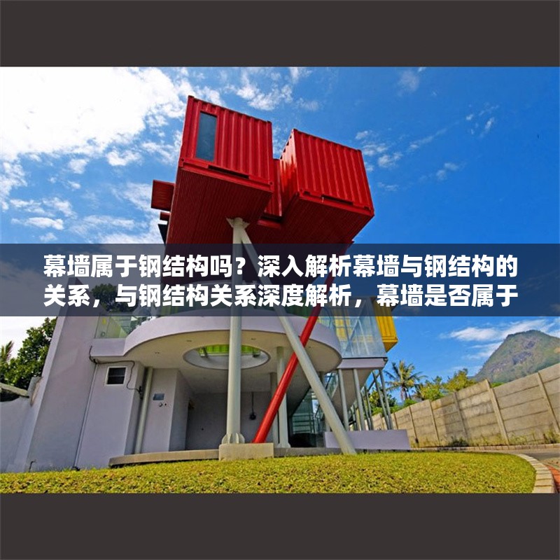 幕墻屬于鋼結構嗎？深入解析幕墻與鋼結構的關系，與鋼結構關系深度解析，幕墻是否屬于