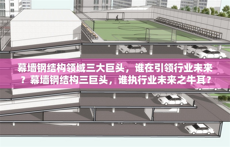 幕墻鋼結(jié)構(gòu)領域三大巨頭，誰在引領行業(yè)未來？幕墻鋼結(jié)構(gòu)三巨頭，誰執(zhí)行業(yè)未來之牛耳？