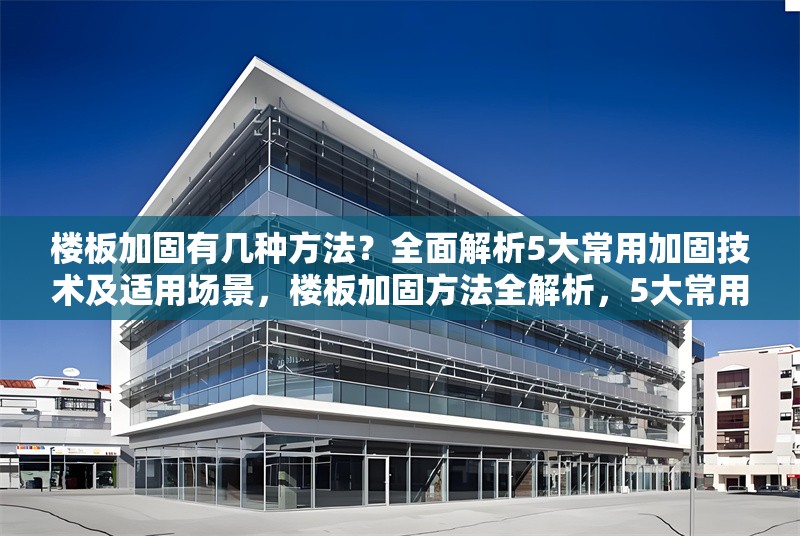 樓板加固有幾種方法？全面解析5大常用加固技術及適用場景，樓板加固方法全解析，5大常用技術及適用場景