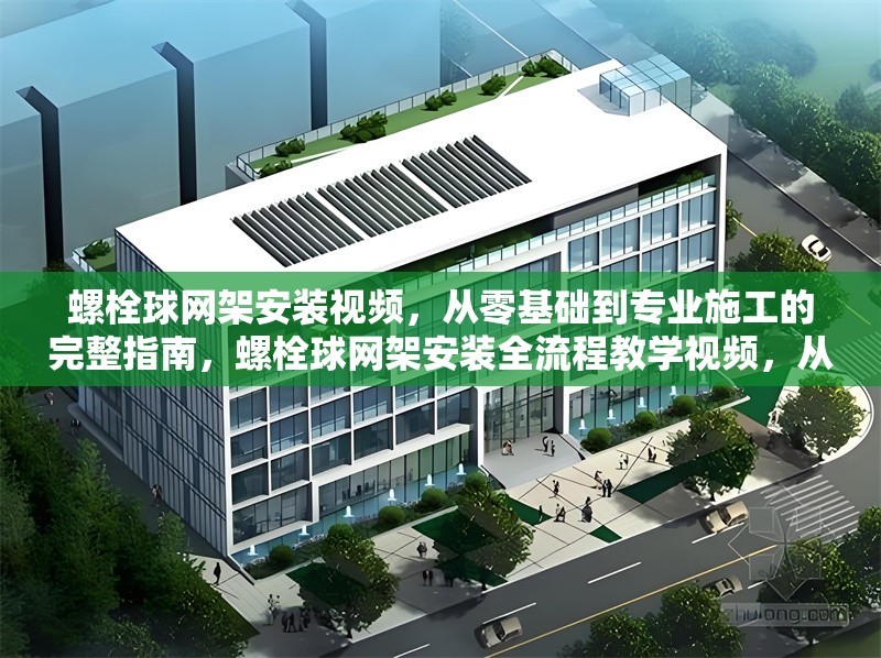 螺栓球網架安裝視頻，從零基礎到專業施工的完整指南，螺栓球網架安裝全流程教學視頻，從零基礎到專業施工 行業新聞