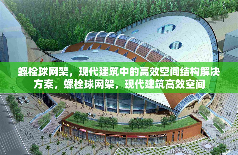 螺栓球網架，現代建筑中的高效空間結構解決方案，螺栓球網架，現代建筑高效空間