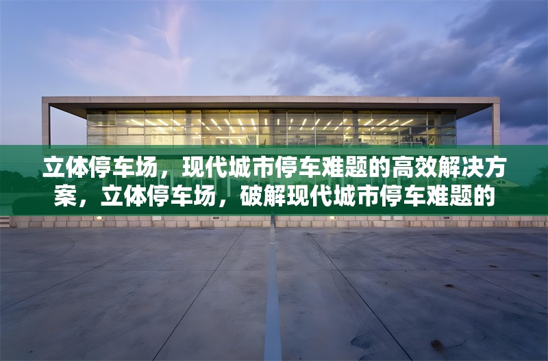 立體停車場，現代城市停車難題的高效解決方案，立體停車場，破解現代城市停車難題的 行業新聞