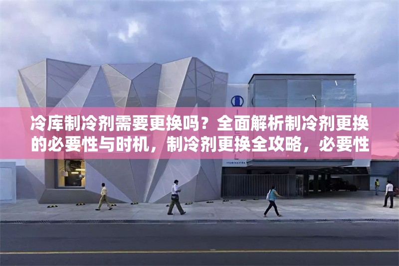 冷庫制冷劑需要更換嗎？全面解析制冷劑更換的必要性與時機，制冷劑更換全攻略，必要性、