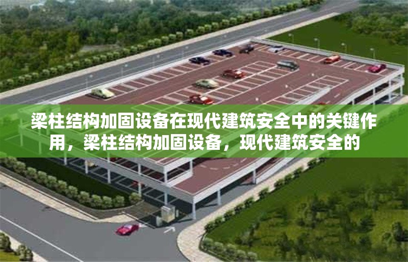 梁柱結(jié)構(gòu)加固設(shè)備在現(xiàn)代建筑安全中的關(guān)鍵作用，梁柱結(jié)構(gòu)加固設(shè)備，現(xiàn)代建筑安全的