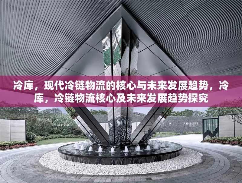 冷庫，現代冷鏈物流的核心與未來發展趨勢，冷庫，冷鏈物流核心及未來發展趨勢探究 行業新聞