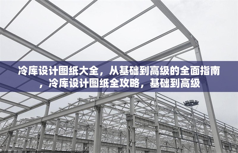 冷庫設計圖紙大全，從基礎到高級的全面指南，冷庫設計圖紙全攻略，基礎到高級