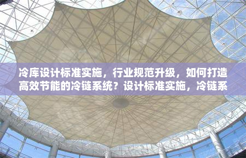 冷庫設計標準實施，行業規范升級，如何打造高效節能的冷鏈系統？設計標準實施，冷鏈系統如何高效節能 行業新聞