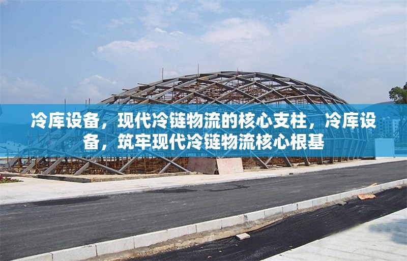 冷庫設備，現代冷鏈物流的核心支柱，冷庫設備，筑牢現代冷鏈物流核心根基