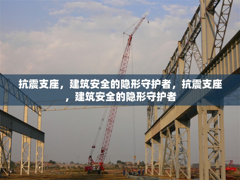 抗震支座，建筑安全的隱形守護(hù)者，抗震支座，建筑安全的隱形守護(hù)者 行業(yè)新聞