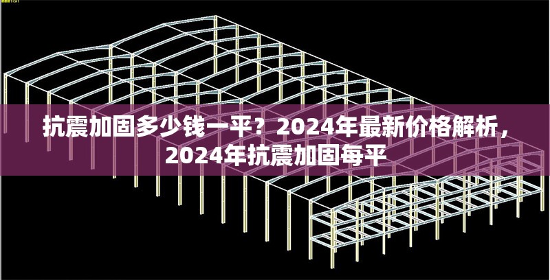 抗震加固多少錢一平？2024年最新價格解析，2024年抗震加固每平