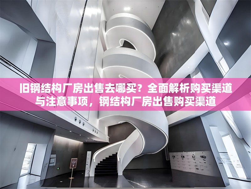舊鋼結構廠房出售去哪買？全面解析購買渠道與注意事項，鋼結構廠房出售購買渠道 行業新聞