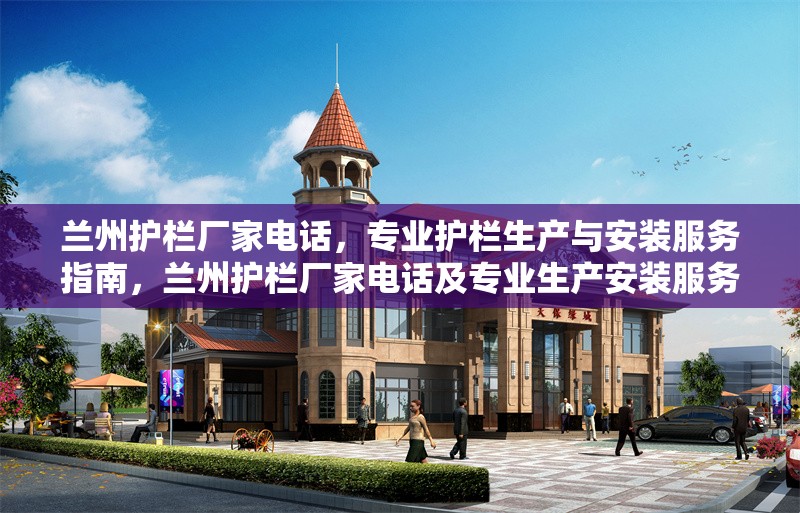 蘭州護欄廠家電話，專業護欄生產與安裝服務指南，蘭州護欄廠家電話及專業生產安裝服務 行業新聞