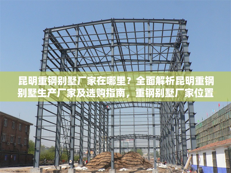 昆明重鋼別墅廠家在哪里？全面解析昆明重鋼別墅生產廠家及選購指南，重鋼別墅廠家位置及選購全攻略 行業新聞