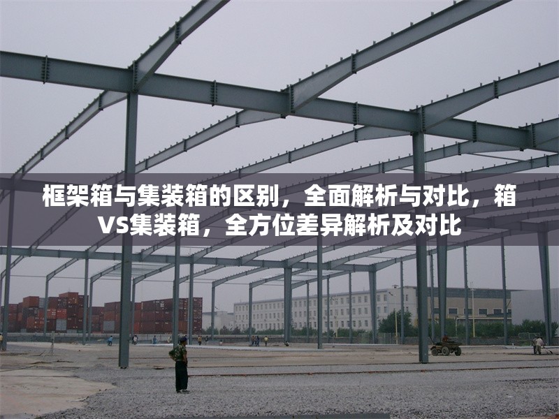 框架箱與集裝箱的區別，全面解析與對比，箱VS集裝箱，全方位差異解析及對比 行業新聞