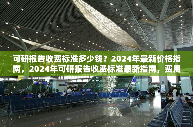 可研報告收費標(biāo)準(zhǔn)多少錢？2024年最新價格指南，2024年可研報告收費標(biāo)準(zhǔn)最新指南，費用全 行業(yè)新聞