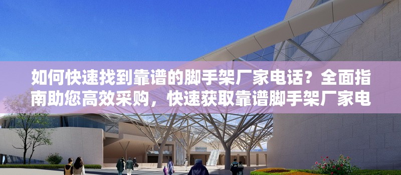 如何快速找到靠譜的腳手架廠家電話？全面指南助您高效采購，快速獲取靠譜腳手架廠家電話，高效采購 行業新聞