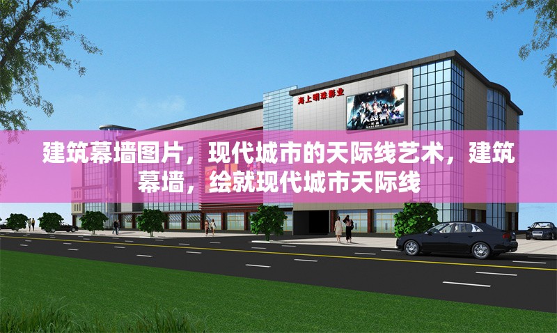 建筑幕墻圖片，現(xiàn)代城市的天際線藝術(shù)，建筑幕墻，繪就現(xiàn)代城市天際線