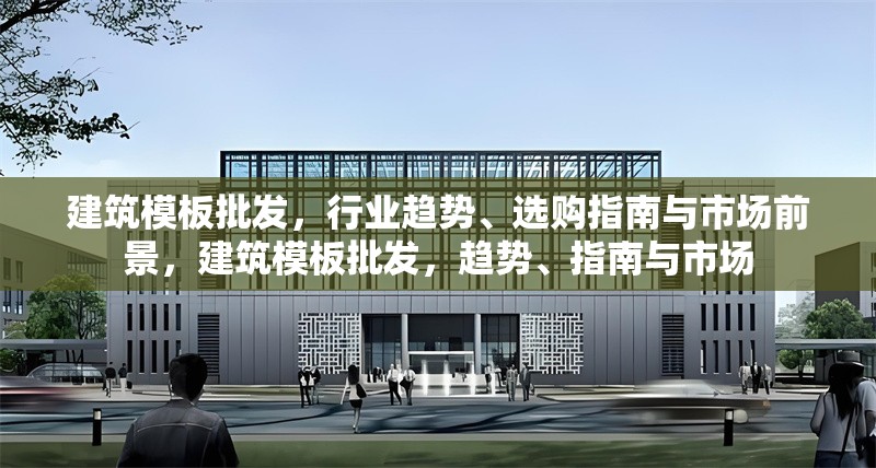 建筑模板批發，行業趨勢、選購指南與市場前景，建筑模板批發，趨勢、指南與市場
