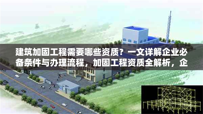 建筑加固工程需要哪些資質？一文詳解企業必備條件與辦理流程，加固工程資質全解析，企業必備條件