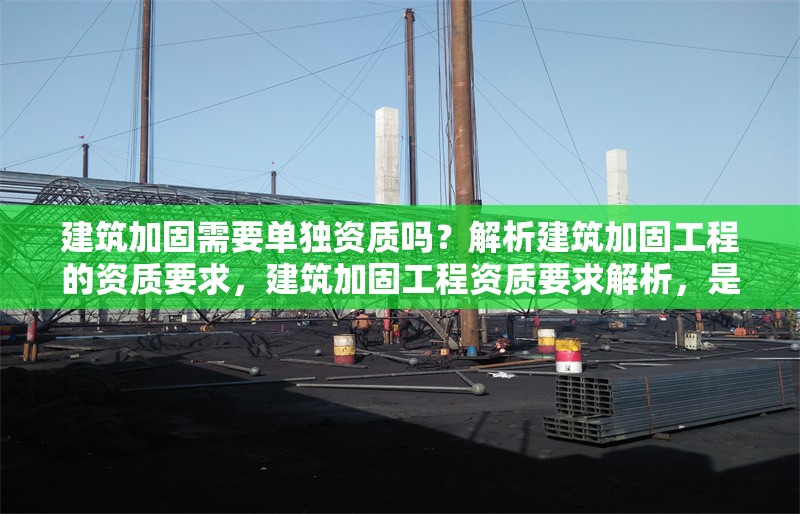 建筑加固需要單獨資質嗎？解析建筑加固工程的資質要求，建筑加固工程資質要求解析，是否需要單獨 行業新聞