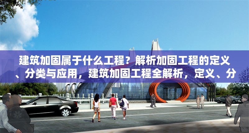 建筑加固屬于什么工程？解析加固工程的定義、分類與應用，建筑加固工程全解析，定義、分類