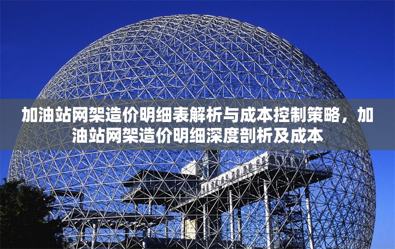 加油站網(wǎng)架造價(jià)明細(xì)表解析與成本控制策略，加油站網(wǎng)架造價(jià)明細(xì)深度剖析及成本 行業(yè)新聞