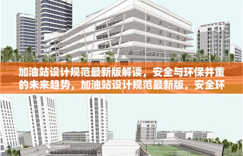 加油站設計規范最新版解讀，安全與環保并重的未來趨勢，加油站設計規范最新版，安全環保并重，引領未來趨勢