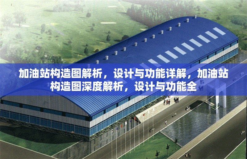 加油站構(gòu)造圖解析，設(shè)計(jì)與功能詳解，加油站構(gòu)造圖深度解析，設(shè)計(jì)與功能全 行業(yè)新聞