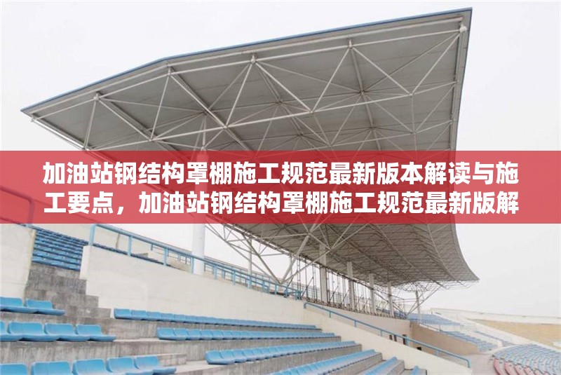 加油站鋼結(jié)構(gòu)罩棚施工規(guī)范最新版本解讀與施工要點，加油站鋼結(jié)構(gòu)罩棚施工規(guī)范最新版解讀及 行業(yè)新聞