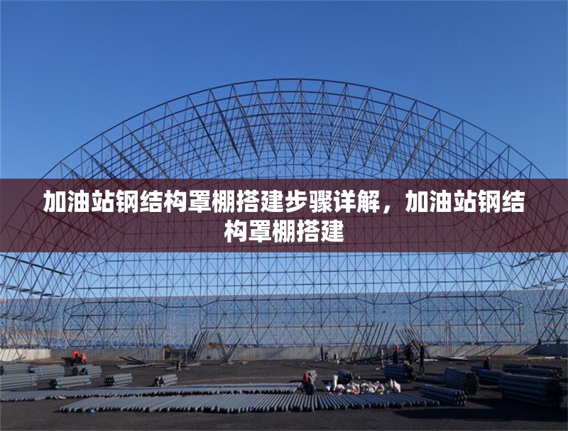 加油站鋼結構罩棚搭建步驟詳解，加油站鋼結構罩棚搭建 行業新聞